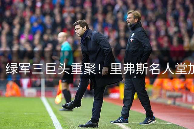 绿军三巨头重聚！里弗斯名人堂加冕仪式现历史性一幕
